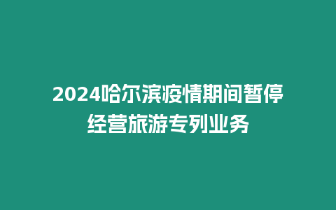 2024哈爾濱疫情期間暫停經營旅游專列業務