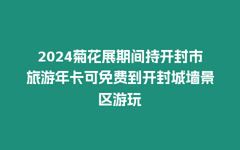 2024菊花展期間持開封市旅游年卡可免費到開封城墻景區游玩