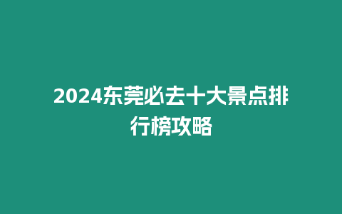 2024東莞必去十大景點排行榜攻略