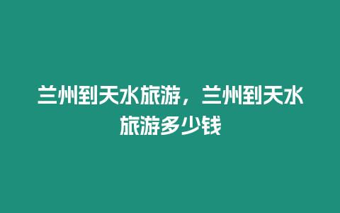 蘭州到天水旅游，蘭州到天水旅游多少錢