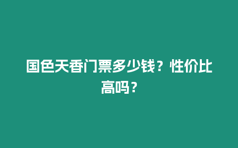 國色天香門票多少錢？性價(jià)比高嗎？