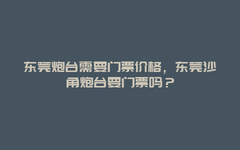 東莞炮臺需要門票價格，東莞沙角炮臺要門票嗎？