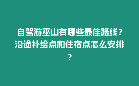 自駕游巫山有哪些最佳路線？沿途補(bǔ)給點(diǎn)和住宿點(diǎn)怎么安排？