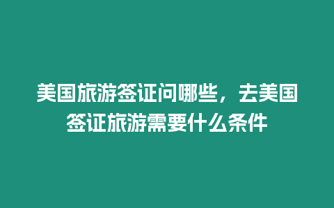 美國旅游簽證問哪些，去美國簽證旅游需要什么條件