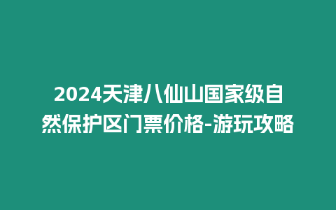 2024天津八仙山國(guó)家級(jí)自然保護(hù)區(qū)門票價(jià)格-游玩攻略