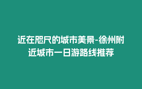 近在咫尺的城市美景-徐州附近城市一日游路線推薦