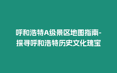 呼和浩特A級(jí)景區(qū)地圖指南-探尋呼和浩特歷史文化瑰寶