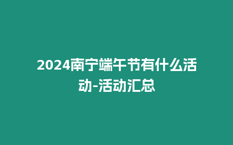 2024南寧端午節(jié)有什么活動-活動匯總