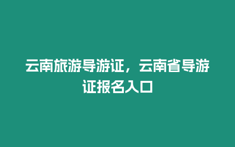 云南旅游導(dǎo)游證，云南省導(dǎo)游證報(bào)名入口