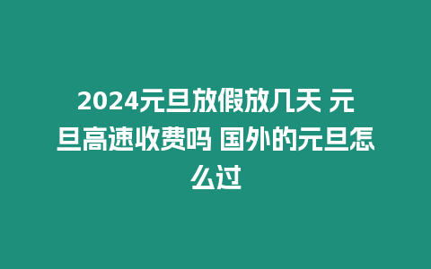 2024元旦放假放幾天 元旦高速收費嗎 國外的元旦怎么過