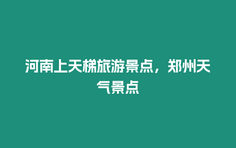 河南上天梯旅游景點，鄭州天氣景點