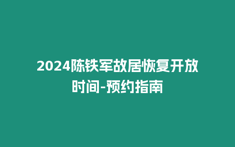 2024陳鐵軍故居恢復開放時間-預約指南