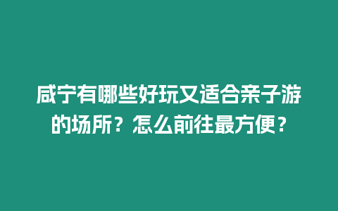 咸寧有哪些好玩又適合親子游的場所？怎么前往最方便？