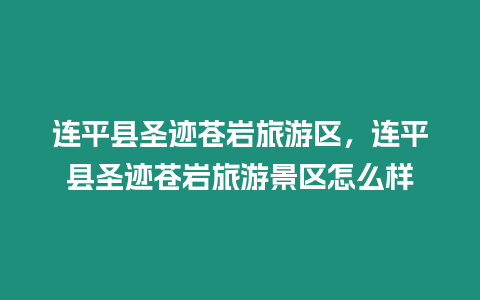 連平縣圣跡蒼巖旅游區，連平縣圣跡蒼巖旅游景區怎么樣