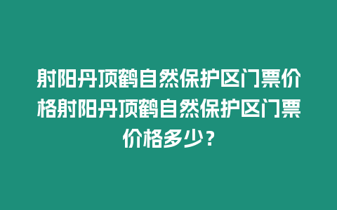 射陽丹頂鶴自然保護區門票價格射陽丹頂鶴自然保護區門票價格多少？