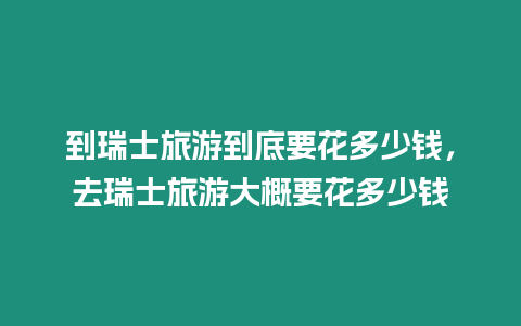 到瑞士旅游到底要花多少錢，去瑞士旅游大概要花多少錢