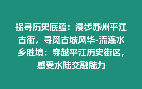 探尋歷史底蘊：漫步蘇州平江古街，尋覓古城風華-流連水鄉勝境：穿越平江歷史街區，感受水陸交融魅力