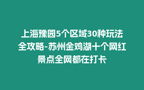 上海豫園5個區(qū)域30種玩法全攻略-蘇州金雞湖十個網(wǎng)紅景點(diǎn)全網(wǎng)都在打卡