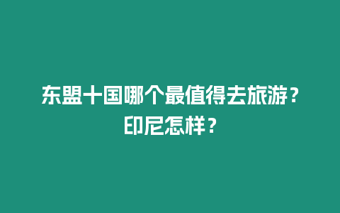 東盟十國哪個最值得去旅游？印尼怎樣？