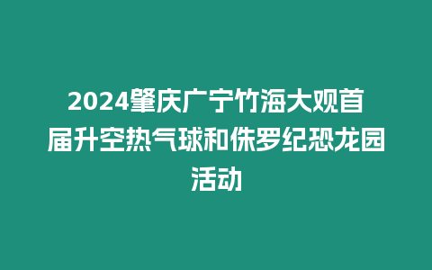 2024肇慶廣寧竹海大觀首屆升空熱氣球和侏羅紀恐龍園活動