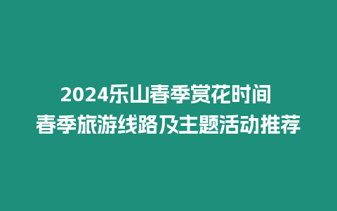 2024樂山春季賞花時間 春季旅游線路及主題活動推薦