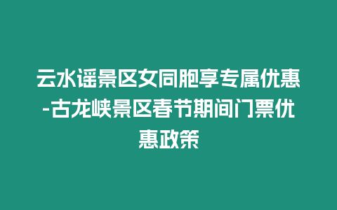 云水謠景區女同胞享專屬優惠-古龍峽景區春節期間門票優惠政策