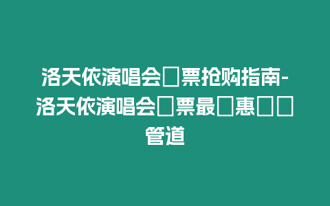 洛天依演唱會門票搶購指南-洛天依演唱會門票最優(yōu)惠搶購管道