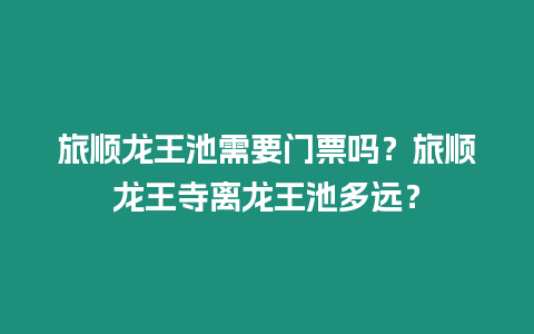 旅順龍王池需要門票嗎？旅順龍王寺離龍王池多遠？