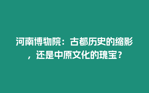 河南博物院：古都歷史的縮影，還是中原文化的瑰寶？