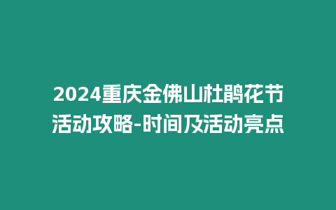 2024重慶金佛山杜鵑花節活動攻略-時間及活動亮點