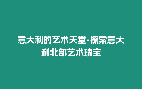 意大利的藝術(shù)天堂-探索意大利北部藝術(shù)瑰寶