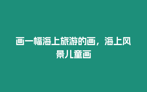 畫(huà)一幅海上旅游的畫(huà)，海上風(fēng)景兒童畫(huà)