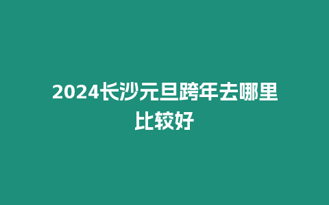 2024長沙元旦跨年去哪里比較好