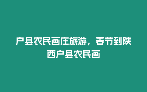 戶縣農(nóng)民畫莊旅游，春節(jié)到陜西戶縣農(nóng)民畫