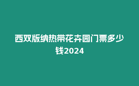 西雙版納熱帶花卉園門票多少錢2024