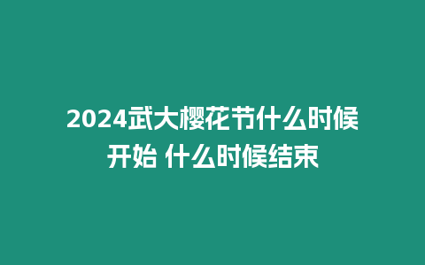 2024武大櫻花節什么時候開始 什么時候結束