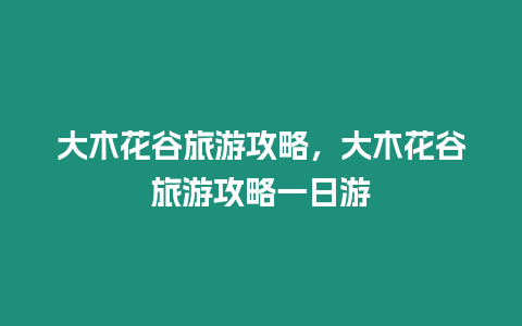 大木花谷旅游攻略，大木花谷旅游攻略一日游