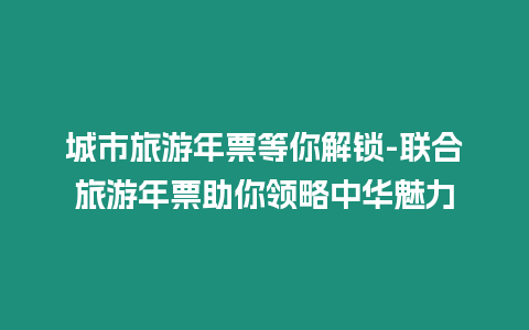 城市旅游年票等你解鎖-聯(lián)合旅游年票助你領(lǐng)略中華魅力