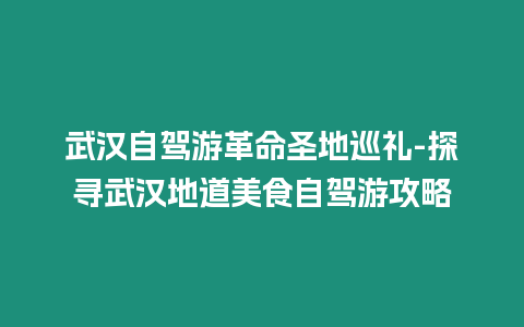 武漢自駕游革命圣地巡禮-探尋武漢地道美食自駕游攻略