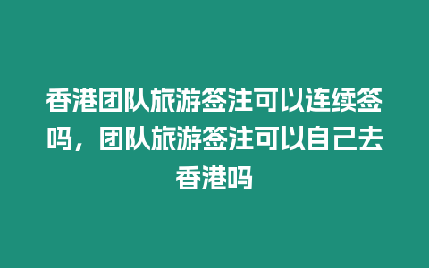 香港團隊旅游簽注可以連續簽嗎，團隊旅游簽注可以自己去香港嗎