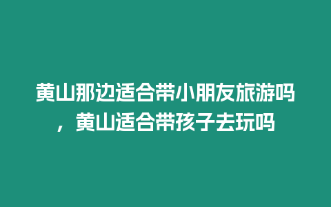 黃山那邊適合帶小朋友旅游嗎，黃山適合帶孩子去玩嗎