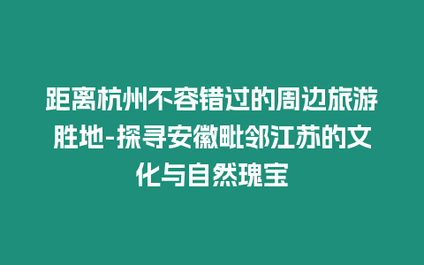 距離杭州不容錯過的周邊旅游勝地-探尋安徽毗鄰江蘇的文化與自然瑰寶