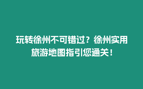 玩轉(zhuǎn)徐州不可錯過？徐州實用旅游地圖指引您通關(guān)！