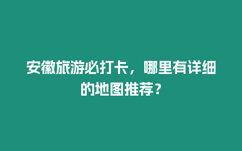 安徽旅游必打卡，哪里有詳細的地圖推薦？