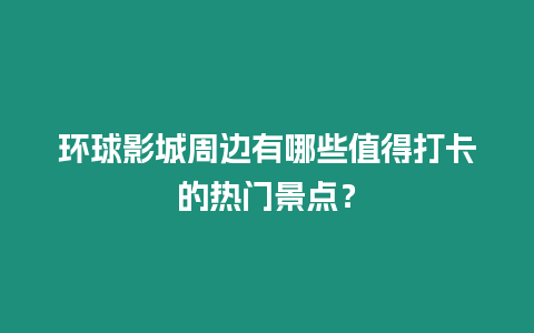 環球影城周邊有哪些值得打卡的熱門景點？