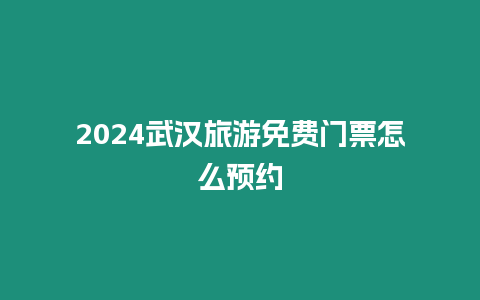 2024武漢旅游免費門票怎么預約