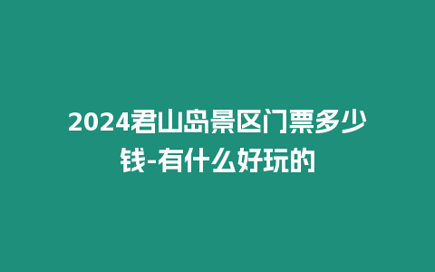 2024君山島景區門票多少錢-有什么好玩的