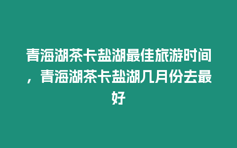 青海湖茶卡鹽湖最佳旅游時間，青海湖茶卡鹽湖幾月份去最好