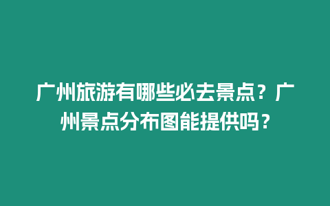 廣州旅游有哪些必去景點(diǎn)？廣州景點(diǎn)分布圖能提供嗎？