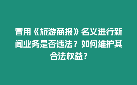 冒用《旅游商報(bào)》名義進(jìn)行新聞業(yè)務(wù)是否違法？如何維護(hù)其合法權(quán)益？